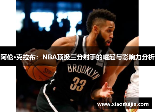 阿伦·克拉布：NBA顶级三分射手的崛起与影响力分析